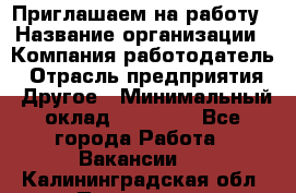 Приглашаем на работу › Название организации ­ Компания-работодатель › Отрасль предприятия ­ Другое › Минимальный оклад ­ 35 000 - Все города Работа » Вакансии   . Калининградская обл.,Приморск г.